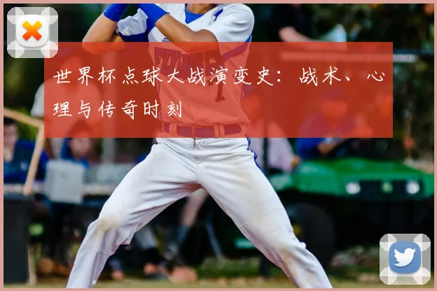 世界杯点球大战演变史：战术、心理与传奇时刻