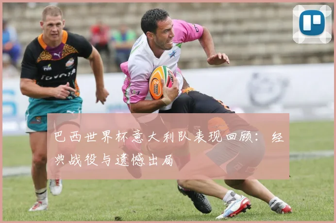 巴西世界杯意大利队表现回顾:经典战役与遗憾出局