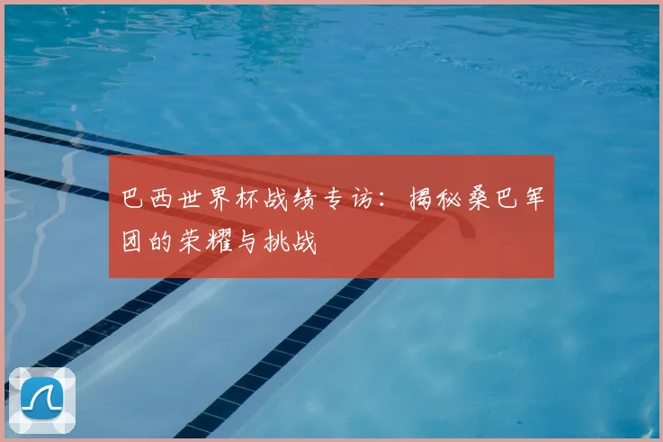 巴西世界杯战绩专访：揭秘桑巴军团的荣耀与挑战
