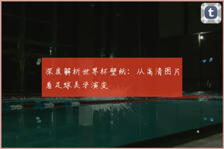 深度解析世界杯壁纸：从高清图片看足球美学演变