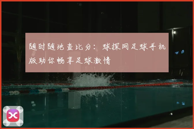 随时随地查比分:球探网足球手机版助你畅享足球激情
