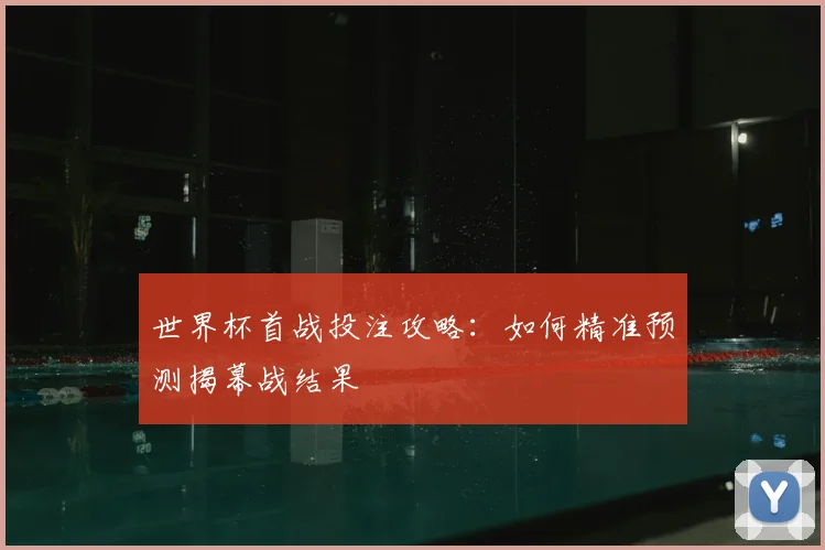 世界杯首战投注攻略：如何精准预测揭幕战结果