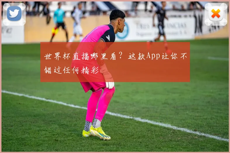 世界杯直播哪里看?这款App让你不错过任何精彩