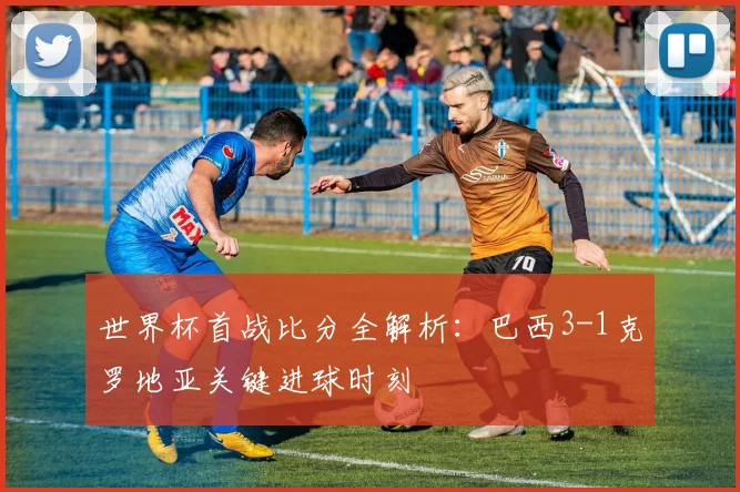 世界杯首战比分全解析:巴西3-1克罗地亚关键进球时刻