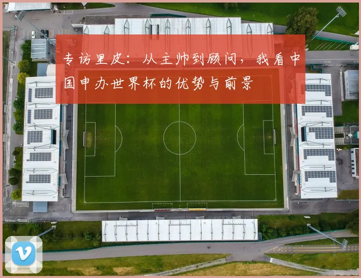 专访里皮：从主帅到顾问，我看中国申办世界杯的优势与前景