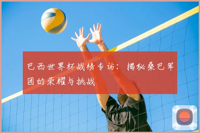 巴西世界杯战绩专访：揭秘桑巴军团的荣耀与挑战