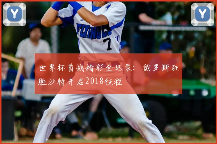 世界杯首战精彩全记录:俄罗斯狂胜沙特开启2018征程