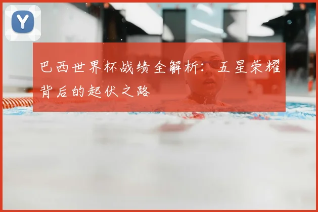 巴西世界杯战绩全解析：五星荣耀背后的起伏之路