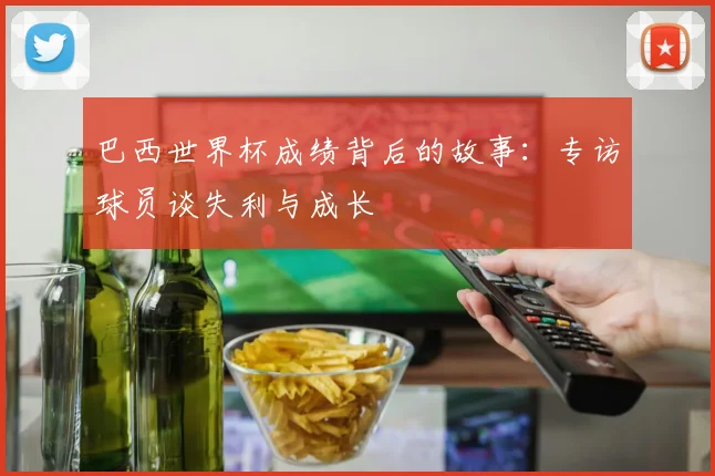 巴西世界杯成绩背后的故事:专访球员谈失利与成长