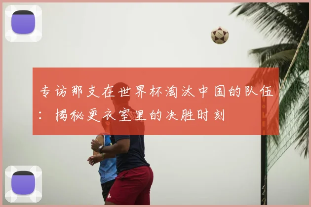 专访那支在世界杯淘汰中国的队伍:揭秘更衣室里的决胜时刻