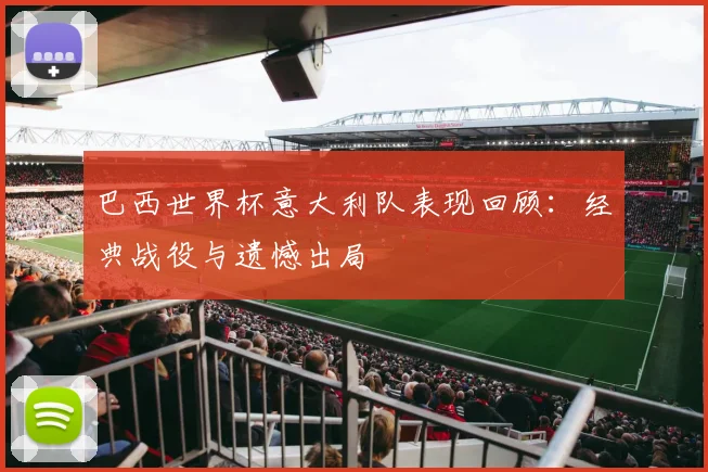 巴西世界杯意大利队表现回顾:经典战役与遗憾出局