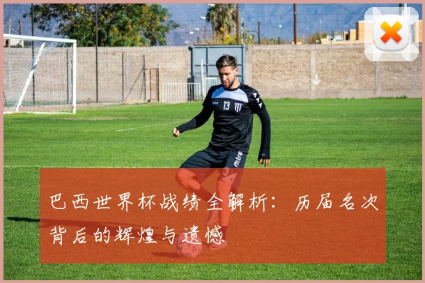巴西世界杯战绩全解析：历届名次背后的辉煌与遗憾