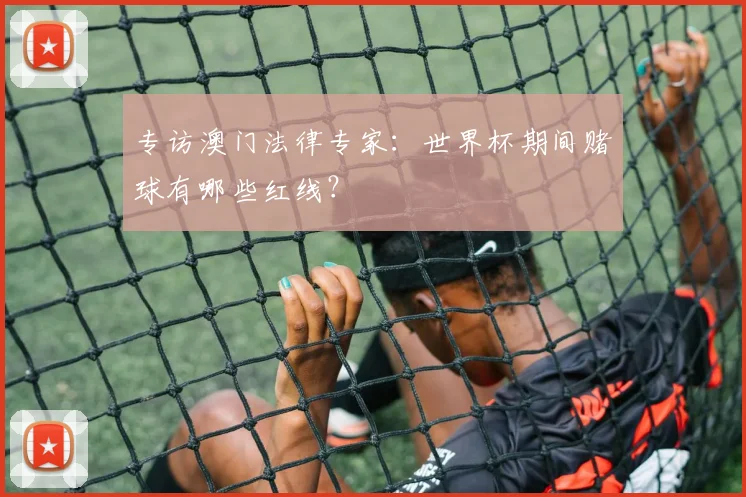 专访澳门法律专家：世界杯期间赌球有哪些红线？