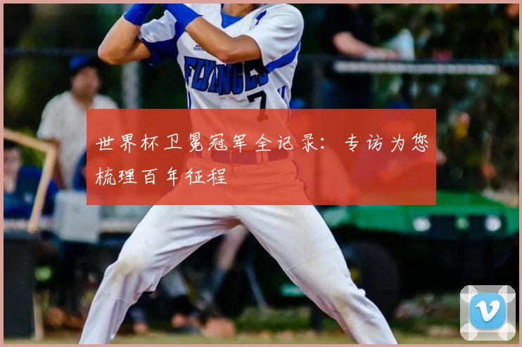 世界杯卫冕冠军全记录:专访为您梳理百年征程
