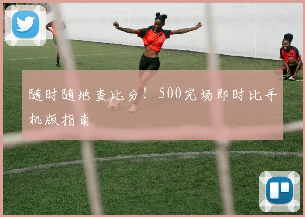 随时随地查比分!500完场即时比手机版指南