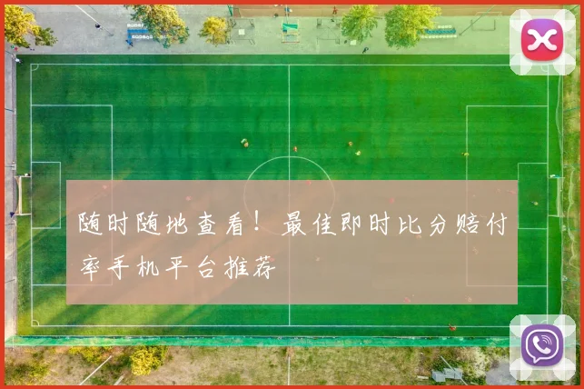 随时随地查看!最佳即时比分赔付率手机平台推荐