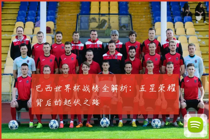 巴西世界杯战绩全解析：五星荣耀背后的起伏之路