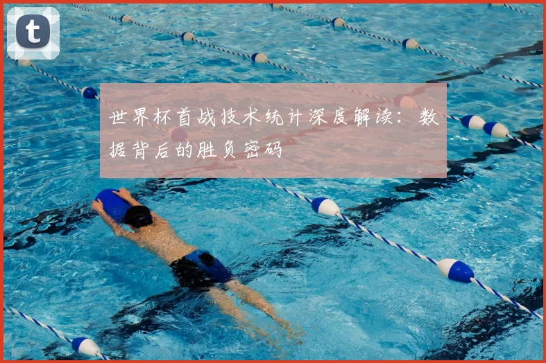 世界杯首战技术统计深度解读：数据背后的胜负密码