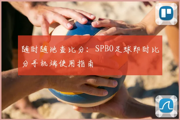 随时随地查比分：SPBO足球即时比分手机端使用指南