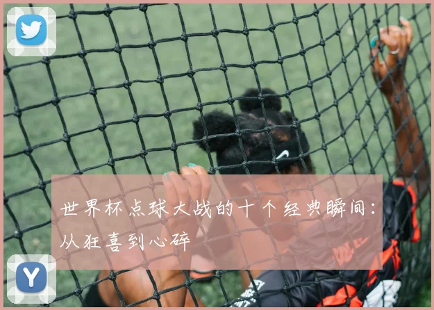 世界杯点球大战的十个经典瞬间:从狂喜到心碎