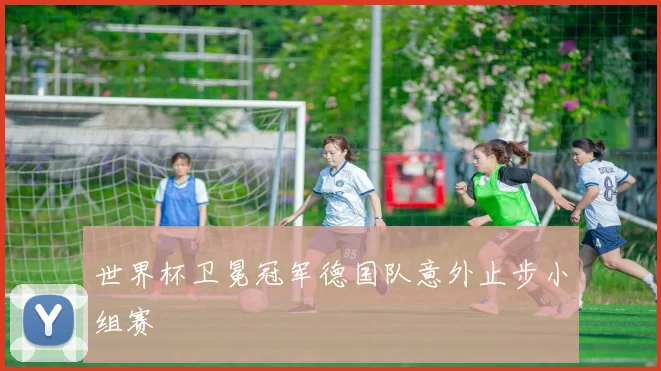 世界杯卫冕冠军德国队意外止步小组赛