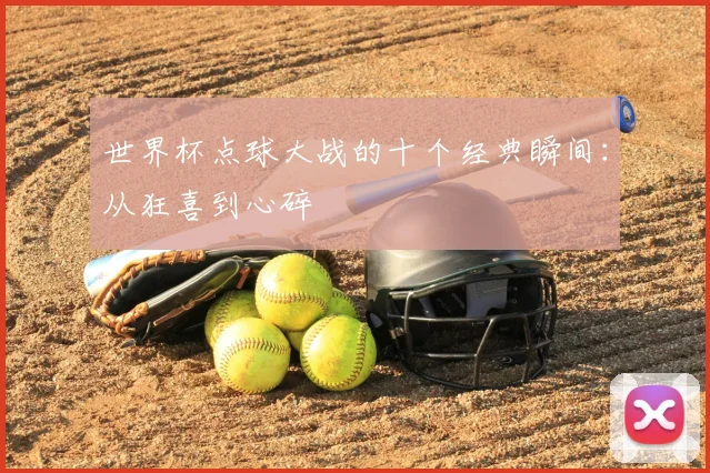世界杯点球大战的十个经典瞬间：从狂喜到心碎