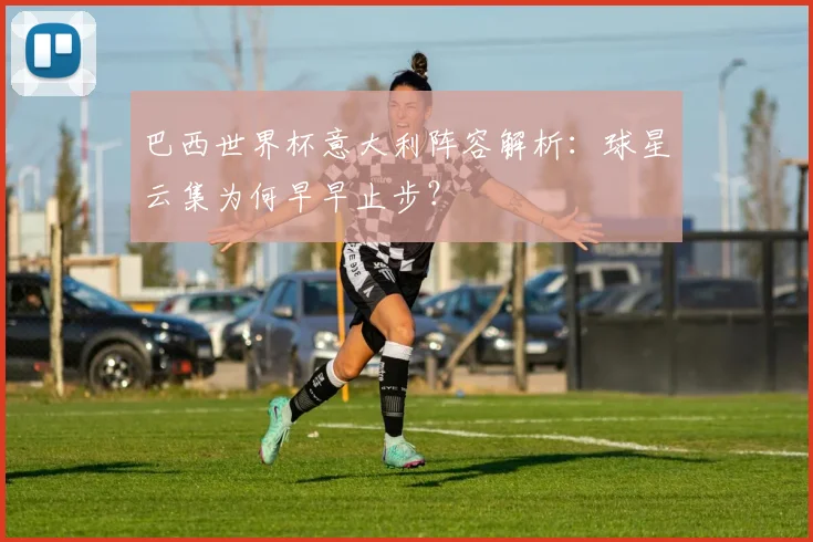 巴西世界杯意大利阵容解析:球星云集为何早早止步?