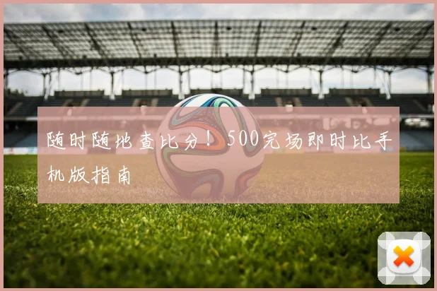 随时随地查比分！500完场即时比手机版指南