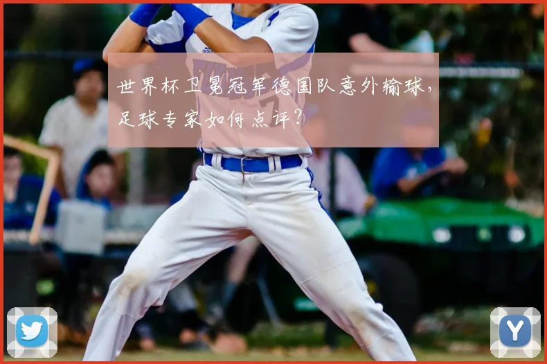 世界杯卫冕冠军德国队意外输球，足球专家如何点评？