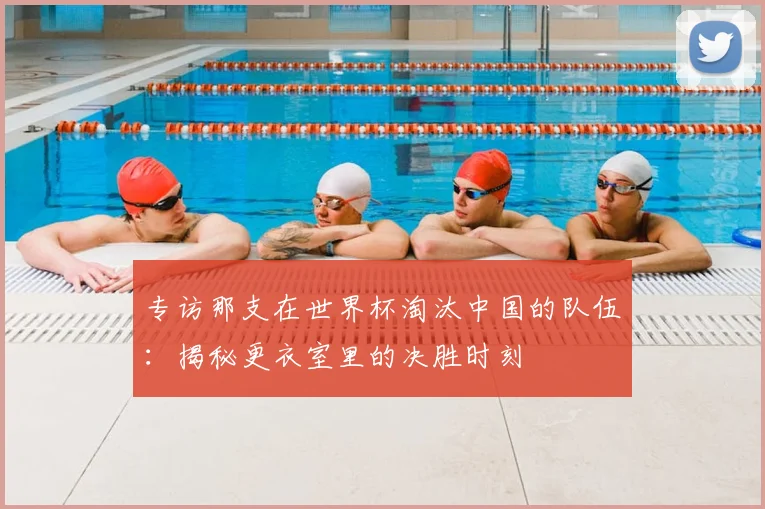 专访那支在世界杯淘汰中国的队伍：揭秘更衣室里的决胜时刻