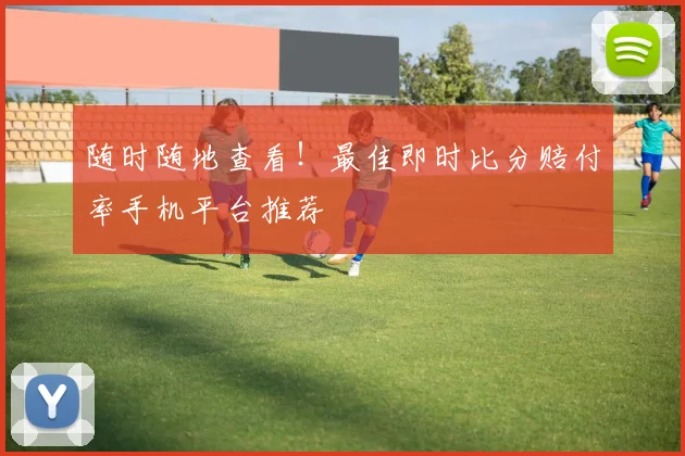 随时随地查看！最佳即时比分赔付率手机平台推荐