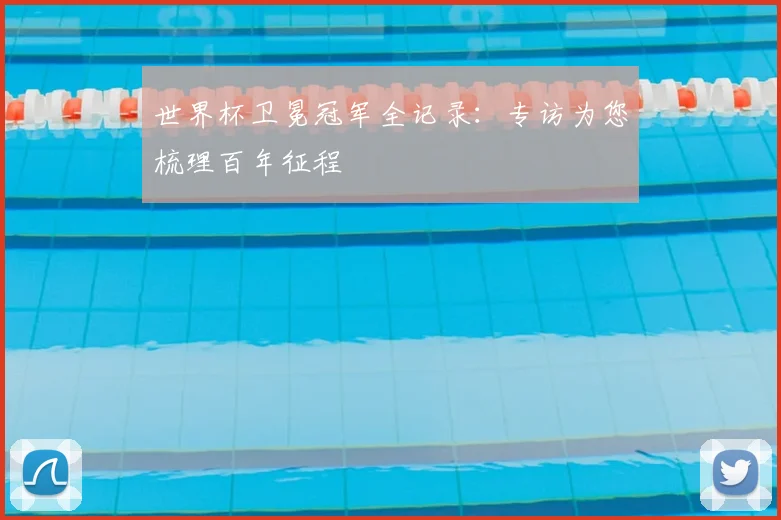 世界杯卫冕冠军全记录：专访为您梳理百年征程