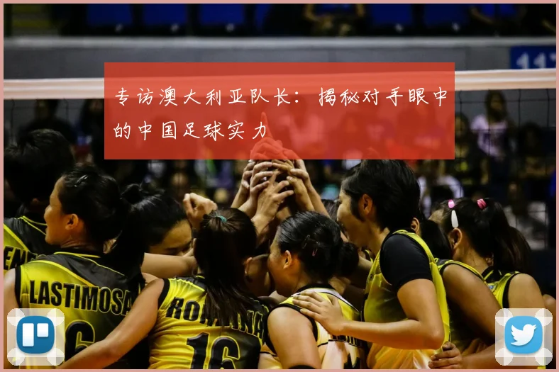 专访澳大利亚队长：揭秘对手眼中的中国足球实力
