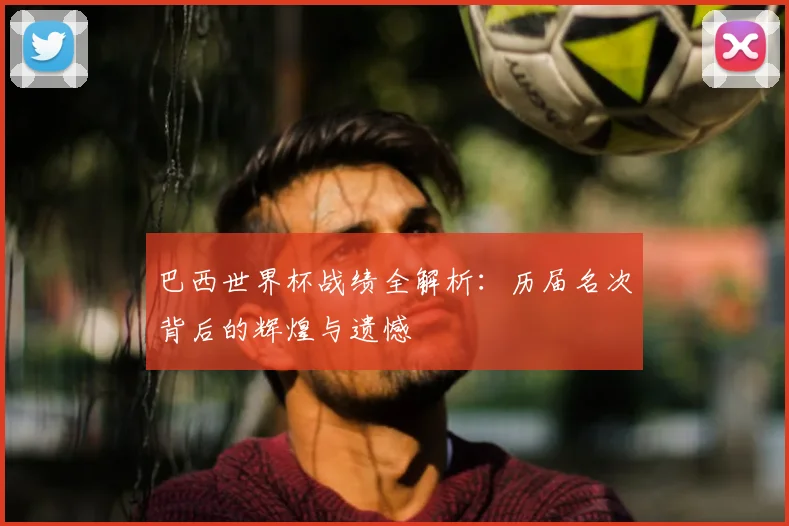 巴西世界杯战绩全解析：历届名次背后的辉煌与遗憾