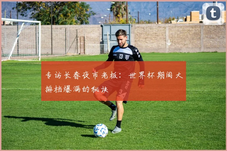 专访长春夜市老板:世界杯期间大排档爆满的秘诀